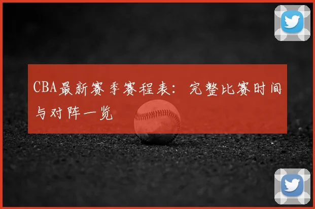 CBA最新赛季赛程表：完整比赛时间与对阵一览