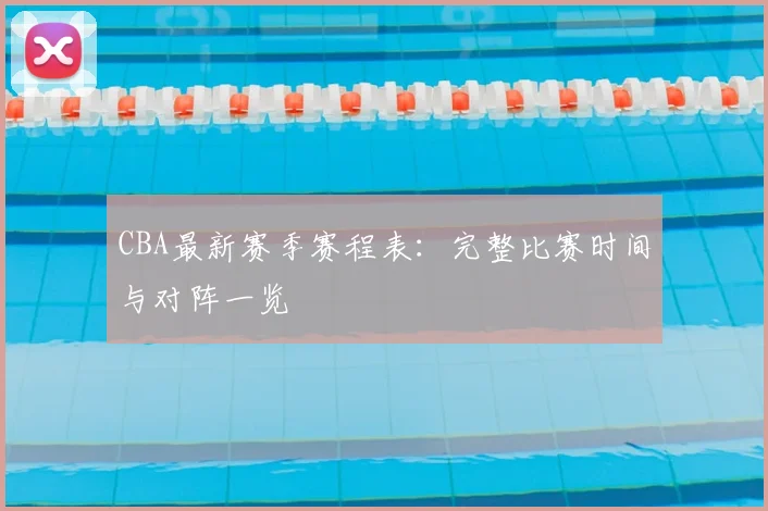 CBA最新赛季赛程表：完整比赛时间与对阵一览