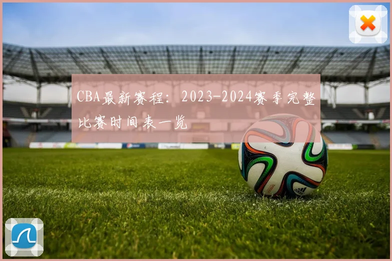 CBA最新赛程：2023-2024赛季完整比赛时间表一览