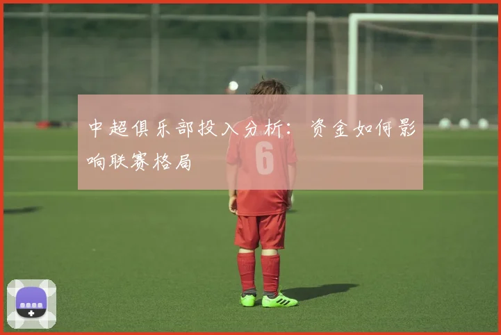 中超俱乐部投入分析：资金如何影响联赛格局