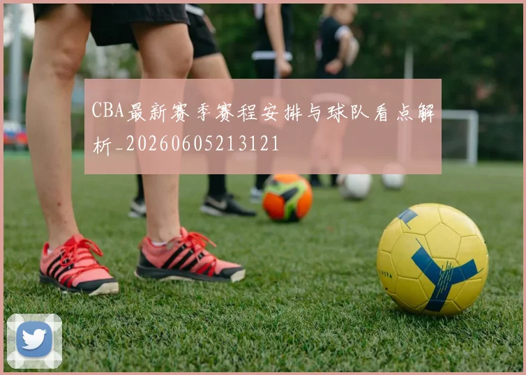 CBA最新赛季赛程安排与球队看点解析_20260605213121