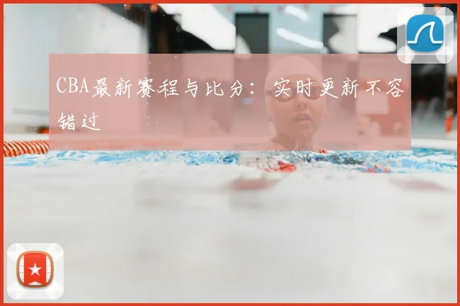 CBA最新赛程与比分：实时更新不容错过