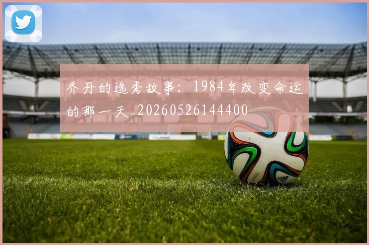 乔丹的选秀故事：1984年改变命运的那一天_20260526144400
