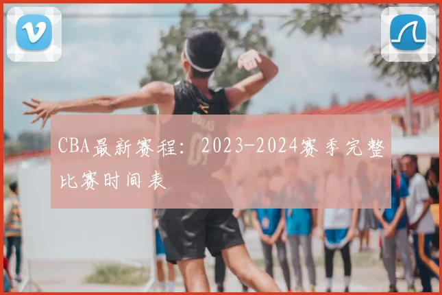 CBA最新赛程：2023-2024赛季完整比赛时间表