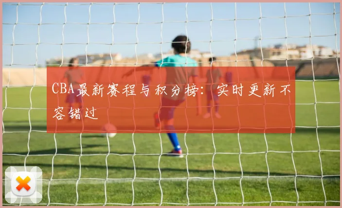 CBA最新赛程与积分榜：实时更新不容错过